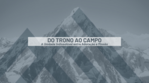 Do Trono ao Campo – A Unidade Indissolúvel entre Adoração e Missão